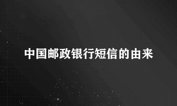 中国邮政银行短信的由来