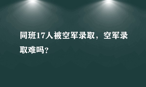 同班17人被空军录取，空军录取难吗？