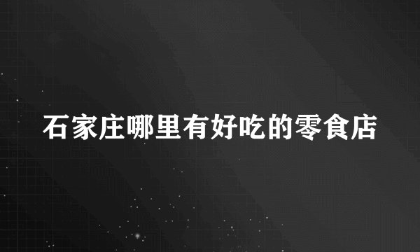 石家庄哪里有好吃的零食店