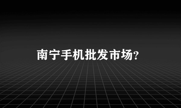 南宁手机批发市场?