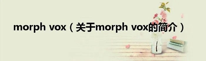 morph vox（关于morph vox的简介）
