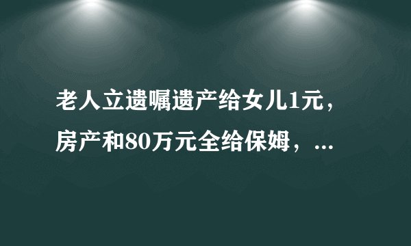 老人立遗嘱遗产给女儿1元，房产和80万元全给保姆，是糊涂了吗？