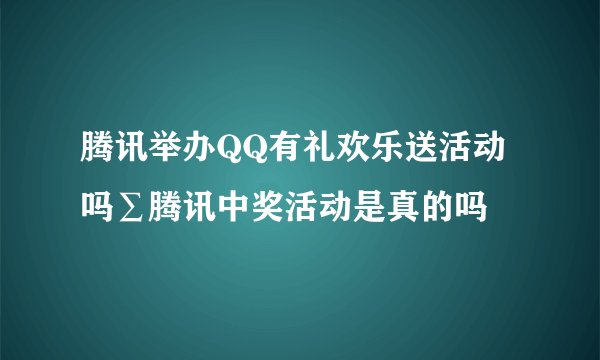 腾讯举办QQ有礼欢乐送活动吗∑腾讯中奖活动是真的吗