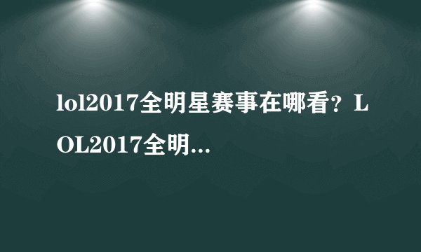 lol2017全明星赛事在哪看？LOL2017全明星赛视频直播地址-飞外网