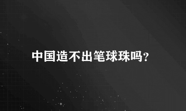 中国造不出笔球珠吗?
