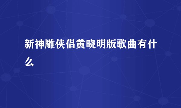 新神雕侠侣黄晓明版歌曲有什么