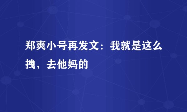 郑爽小号再发文:我就是这么拽,去他妈的