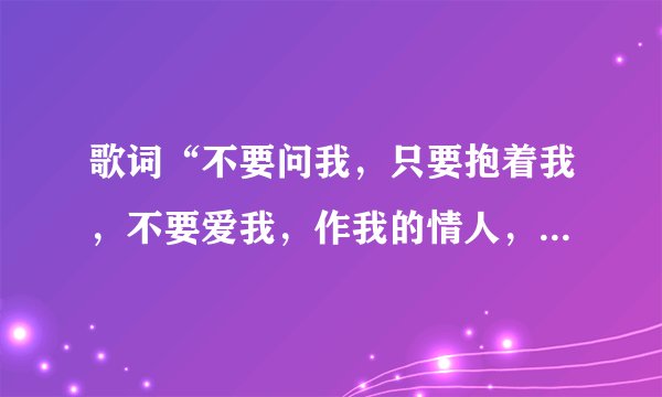 歌词“不要问我,只要抱着我,不要爱我,作我的情人,把手给我一天一分钟,”是什么歌
