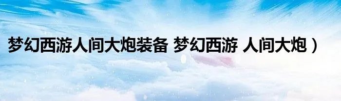 梦幻西游人间大炮装备 梦幻西游 人间大炮）