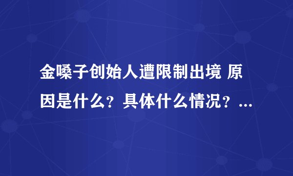 金嗓子创始人遭限制出境 原因是什么？具体什么情况？-飞外网
