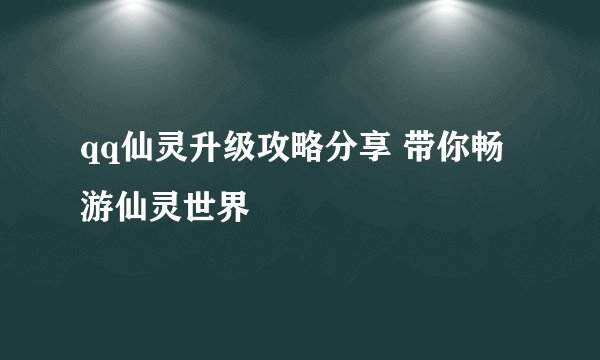 qq仙灵升级攻略分享 带你畅游仙灵世界