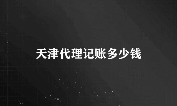 天津代理记账多少钱