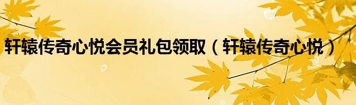 轩辕传奇心悦会员礼包领取（轩辕传奇心悦）