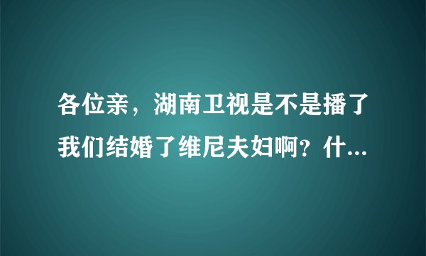 各位亲，湖南卫视是不是播了我们结婚了维尼夫妇啊？什么时候有播？