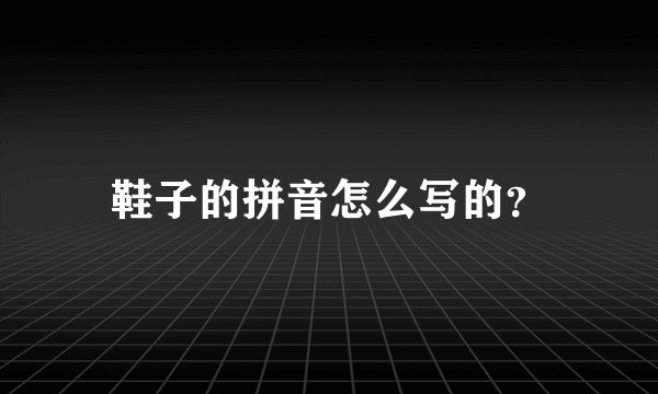 鞋子的拼音怎么写的？