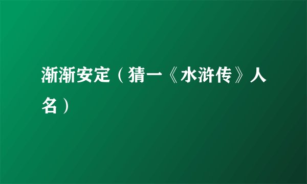 渐渐安定（猜一《水浒传》人名）