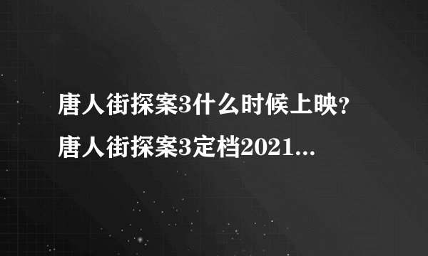 唐人街探案3什么时候上映？唐人街探案3定档2021春节上映