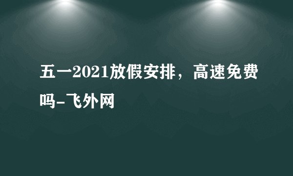 五一2021放假安排，高速免费吗-飞外网