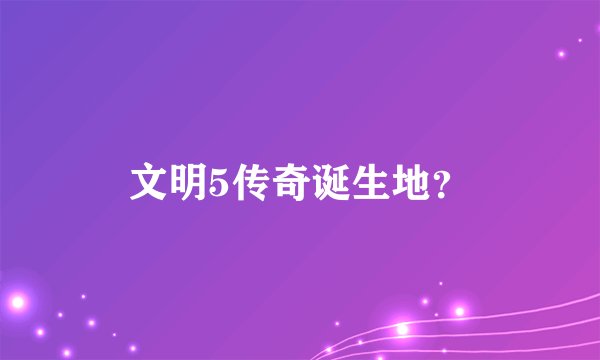 文明5传奇诞生地？