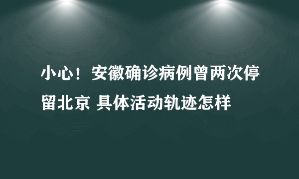 小心！安徽确诊病例曾两次停留北京 具体活动轨迹怎样