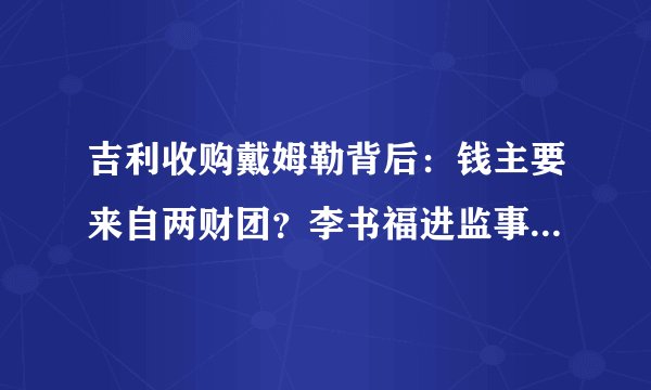 吉利收购戴姆勒背后：钱主要来自两财团？李书福进监事会是第一步，后面还要干这些大事...