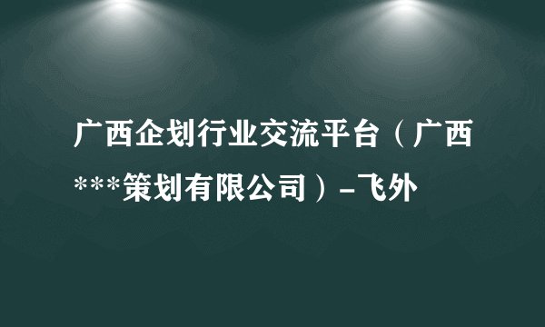 广西企划行业交流平台（广西***策划有限公司）-飞外
