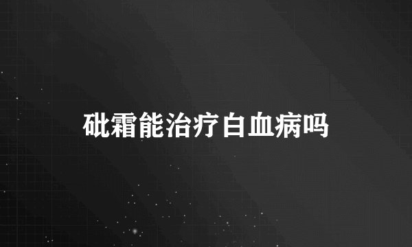 砒霜能治疗白血病吗