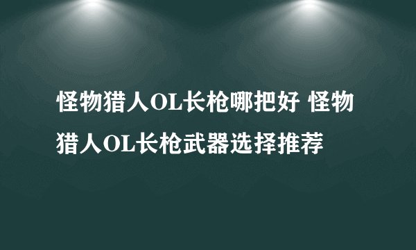 怪物猎人OL长枪哪把好 怪物猎人OL长枪武器选择推荐