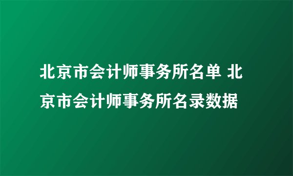 北京市会计师事务所名单 北京市会计师事务所名录数据