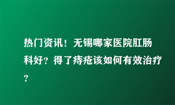 热门资讯！无锡哪家医院肛肠科好？得了痔疮该如何有效治疗？