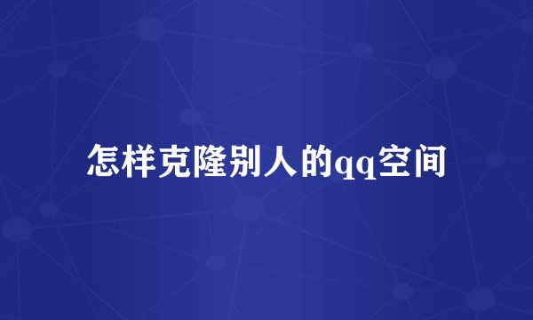 怎样克隆别人的qq空间