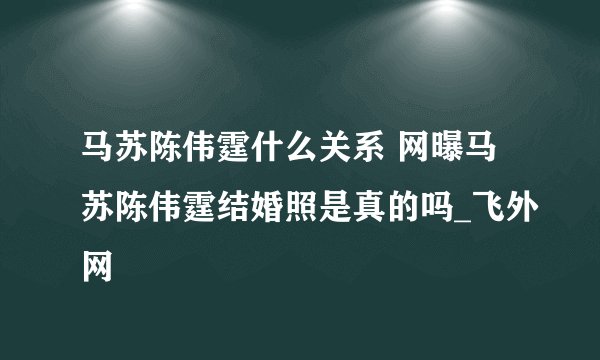 马苏陈伟霆什么关系 网曝马苏陈伟霆结婚照是真的吗_飞外网