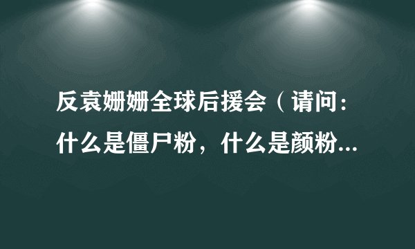反袁姗姗全球后援会（请问：什么是僵尸粉，什么是颜粉什么是黑粉脑残粉还有什么）资讯_飞外网