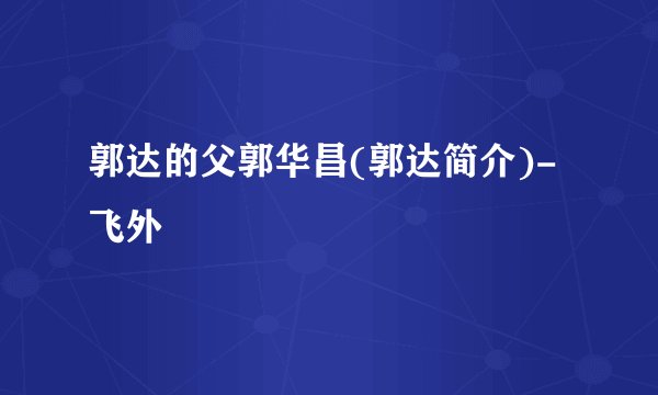 郭达的父郭华昌(郭达简介)-飞外