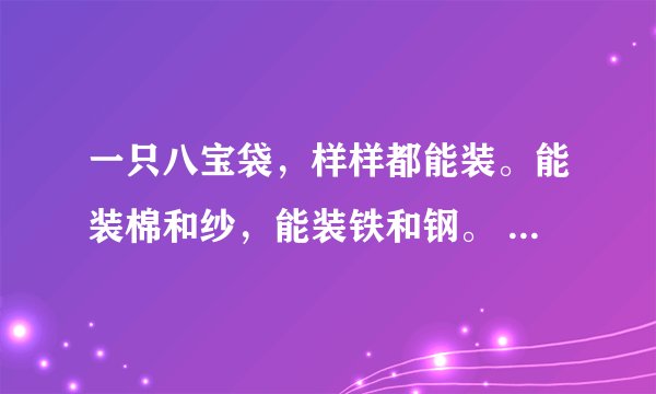 一只八宝袋，样样都能装。能装棉和纱，能装铁和钢。 （打一日常用品）
