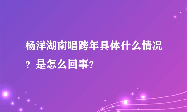 杨洋湖南唱跨年具体什么情况?是怎么回事?