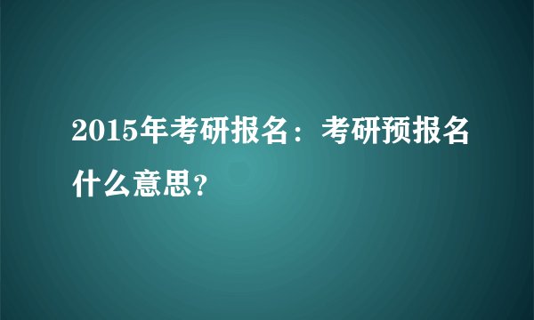 2015年考研报名：考研预报名什么意思？