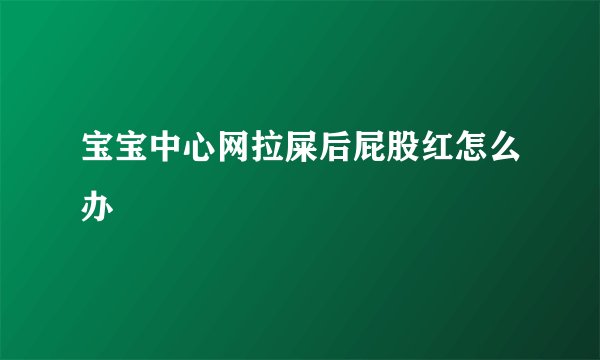 宝宝中心网拉屎后屁股红怎么办