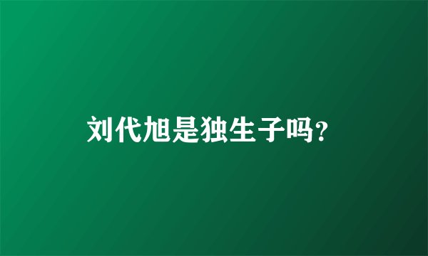 刘代旭是独生子吗？
