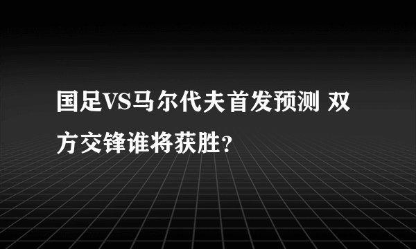 国足VS马尔代夫首发预测 双方交锋谁将获胜？