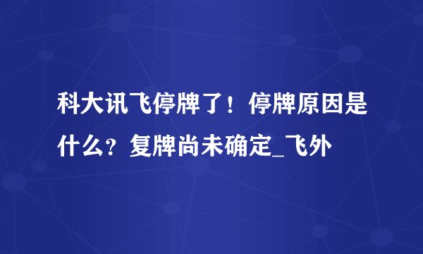 科大讯飞停牌了!停牌原因是什么?复牌尚未确定_飞外