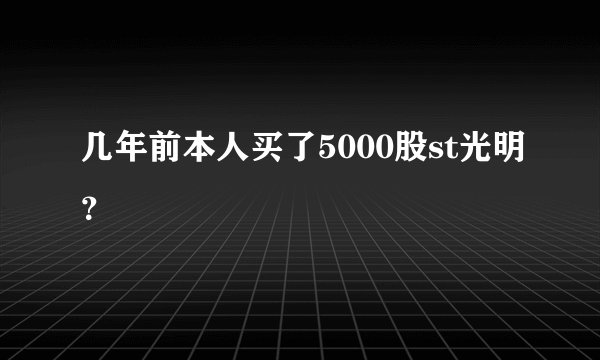 几年前本人买了5000股st光明？