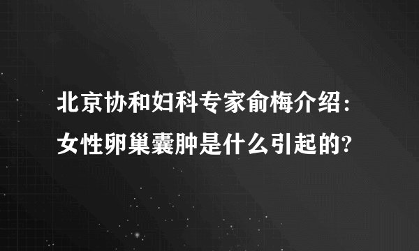 北京协和妇科专家俞梅介绍：女性卵巢囊肿是什么引起的?