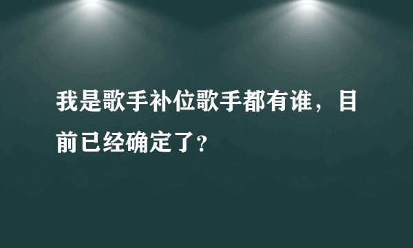 我是歌手补位歌手都有谁，目前已经确定了？