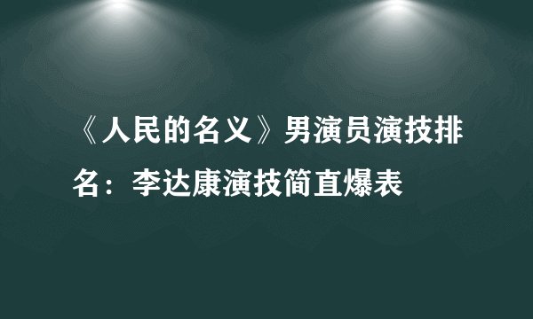 《人民的名义》男演员演技排名:李达康演技简直爆表