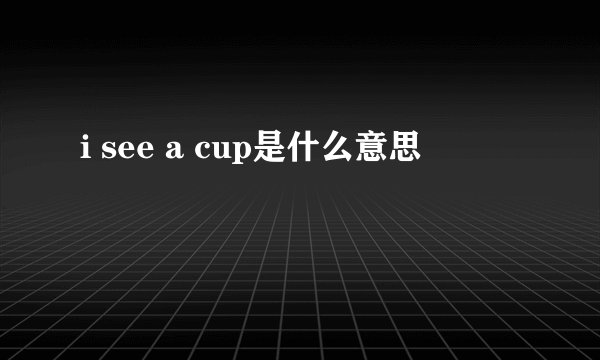 i see a cup是什么意思