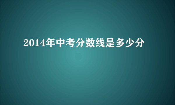 2014年中考分数线是多少分