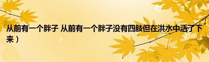从前有一个胖子 从前有一个胖子没有四肢但在洪水中活了下来）