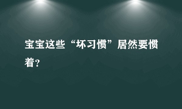 宝宝这些“坏习惯”居然要惯着？