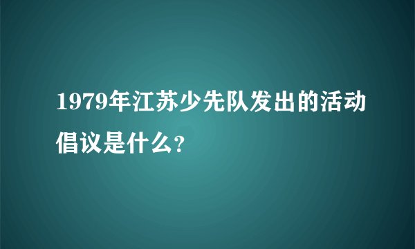 1979年江苏少先队发出的活动倡议是什么？